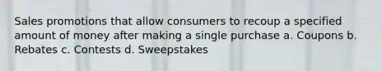 Sales promotions that allow consumers to recoup a specified amount of money after making a single purchase a. Coupons b. Rebates c. Contests d. Sweepstakes