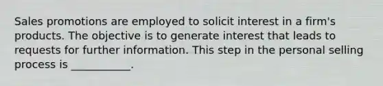Sales promotions are employed to solicit interest in a firm's products. The objective is to generate interest that leads to requests for further information. This step in the personal selling process is ___________.