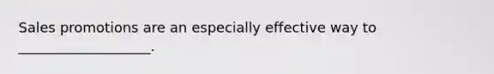 Sales promotions are an especially effective way to ___________________.