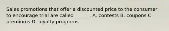 Sales promotions that offer a discounted price to the consumer to encourage trial are called ______. A. contests B. coupons C. premiums D. loyalty programs