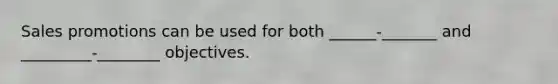 Sales promotions can be used for both ______-_______ and _________-________ objectives.