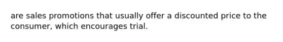 are sales promotions that usually offer a discounted price to the consumer, which encourages trial.