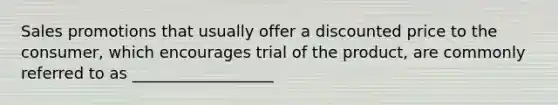 Sales promotions that usually offer a discounted price to the consumer, which encourages trial of the product, are commonly referred to as __________________