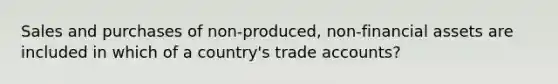 Sales and purchases of non-produced, non-financial assets are included in which of a country's trade accounts?