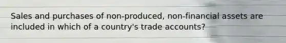 Sales and purchases of non‐produced, non‐financial assets are included in which of a country's trade accounts?