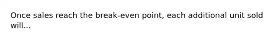 Once sales reach the break-even point, each additional unit sold will...