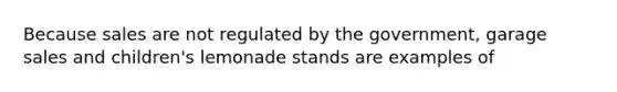 Because sales are not regulated by the government, garage sales and children's lemonade stands are examples of