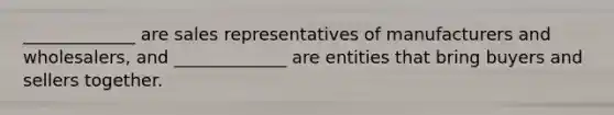 _____________ are sales representatives of manufacturers and wholesalers, and _____________ are entities that bring buyers and sellers together.