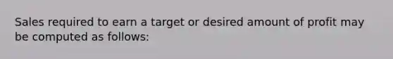 Sales required to earn a target or desired amount of profit may be computed as follows: