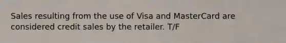 Sales resulting from the use of Visa and MasterCard are considered credit sales by the retailer. T/F