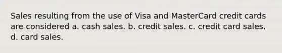 Sales resulting from the use of Visa and MasterCard credit cards are considered a. cash sales. b. credit sales. c. credit card sales. d. card sales.