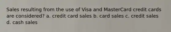 Sales resulting from the use of Visa and MasterCard credit cards are considered? a. credit card sales b. card sales c. credit sales d. cash sales