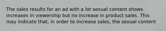 The sales results for an ad with a lot sexual content shows increases in viewership but no increase in product sales. This may indicate that, in order to increase sales, the sexual content