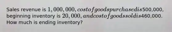 Sales revenue is 1,000,000, cost of goods purchased is500,000, beginning inventory is 20,000, and cost of goods sold is460,000. How much is ending inventory?