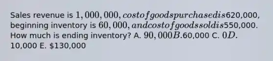 Sales revenue is 1,000,000, cost of goods purchased is620,000, beginning inventory is 60,000, and cost of goods sold is550,000. How much is ending inventory? A. 90,000 B.60,000 C. 0 D.10,000 E. 130,000