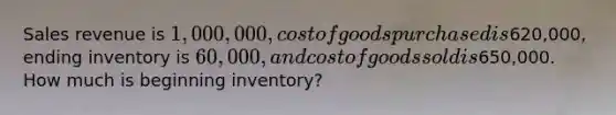 Sales revenue is 1,000,000, cost of goods purchased is620,000, ending inventory is 60,000, and cost of goods sold is650,000. How much is beginning inventory?