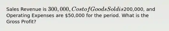 Sales Revenue is 300,000, Cost of Goods Sold is200,000, and Operating Expenses are 50,000 for the period. What is the <a href='https://www.questionai.com/knowledge/klIB6Lsdwh-gross-profit' class='anchor-knowledge'>gross profit</a>?