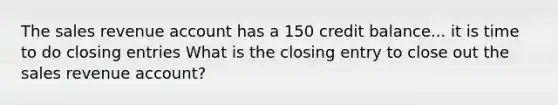 The sales revenue account has a 150 credit balance... it is time to do closing entries What is the closing entry to close out the sales revenue account?