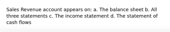 Sales Revenue account appears on: a. The balance sheet b. All three statements c. The income statement d. The statement of cash flows