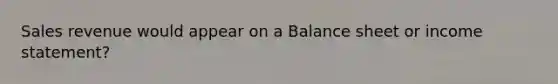 Sales revenue would appear on a Balance sheet or income statement?