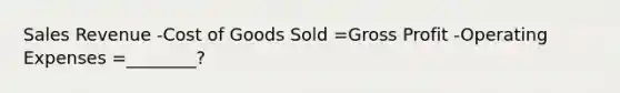 Sales Revenue -Cost of Goods Sold =<a href='https://www.questionai.com/knowledge/klIB6Lsdwh-gross-profit' class='anchor-knowledge'>gross profit</a> -Operating Expenses =________?