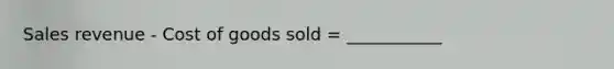 Sales revenue - Cost of goods sold = ___________