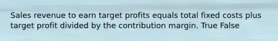 Sales revenue to earn target profits equals total fixed costs plus target profit divided by the contribution margin. True False