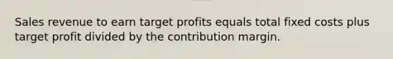 Sales revenue to earn target profits equals total fixed costs plus target profit divided by the contribution margin.