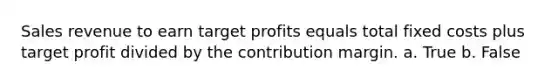 Sales revenue to earn target profits equals total fixed costs plus target profit divided by the contribution margin. a. True b. False