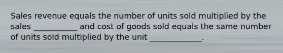 Sales revenue equals the number of units sold multiplied by the sales ___________ and cost of goods sold equals the same number of units sold multiplied by the unit _____________.