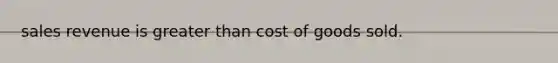 sales revenue is <a href='https://www.questionai.com/knowledge/ktgHnBD4o3-greater-than' class='anchor-knowledge'>greater than</a> cost of goods sold.