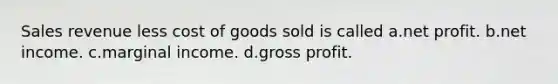 Sales revenue less cost of goods sold is called a.net profit. b.net income. c.marginal income. d.gross profit.