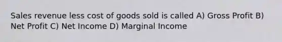 Sales revenue less cost of goods sold is called A) Gross Profit B) Net Profit C) Net Income D) Marginal Income