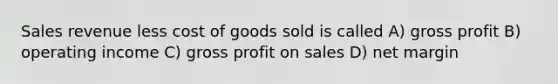 Sales revenue less cost of goods sold is called A) gross profit B) operating income C) gross profit on sales D) net margin