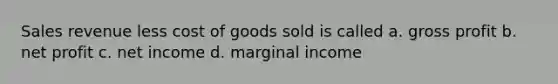 Sales revenue less cost of goods sold is called a. gross profit b. net profit c. net income d. marginal income