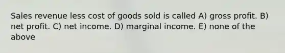 Sales revenue less cost of goods sold is called A) gross profit. B) net profit. C) net income. D) marginal income. E) none of the above