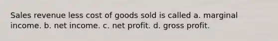 Sales revenue less cost of goods sold is called a. marginal income. b. net income. c. net profit. d. gross profit.