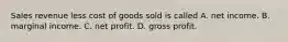 Sales revenue less cost of goods sold is called A. net income. B. marginal income. C. net profit. D. gross profit.