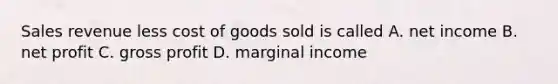 Sales revenue less cost of goods sold is called A. net income B. net profit C. gross profit D. marginal income