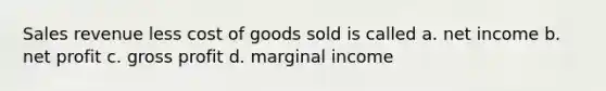 Sales revenue less cost of goods sold is called a. net income b. net profit c. gross profit d. marginal income