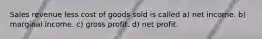 Sales revenue less cost of goods sold is called a) net income. b) marginal income. c) gross profit. d) net profit.