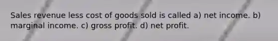 Sales revenue less cost of goods sold is called a) net income. b) marginal income. c) <a href='https://www.questionai.com/knowledge/klIB6Lsdwh-gross-profit' class='anchor-knowledge'>gross profit</a>. d) net profit.