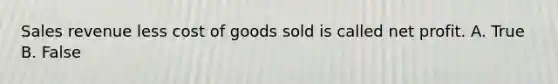 Sales revenue less cost of goods sold is called net profit. A. True B. False