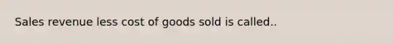 Sales revenue less cost of goods sold is called..