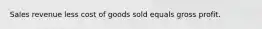 Sales revenue less cost of goods sold equals gross profit.