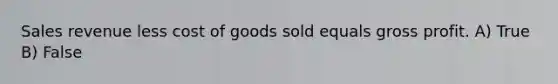 Sales revenue less cost of goods sold equals gross profit. A) True B) False