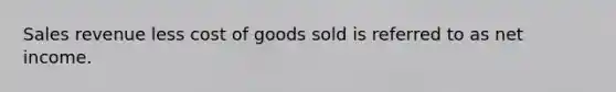 Sales revenue less cost of goods sold is referred to as net income.