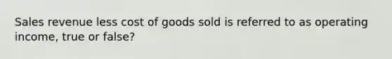 Sales revenue less cost of goods sold is referred to as operating income, true or false?