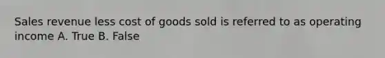 Sales revenue less cost of goods sold is referred to as operating income A. True B. False