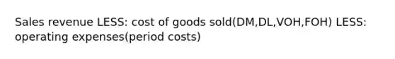 Sales revenue LESS: cost of goods sold(DM,DL,VOH,FOH) LESS: operating expenses(period costs)